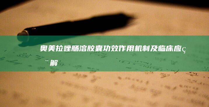 奥美拉唑肠溶胶囊：功效、作用机制及临床应用解析